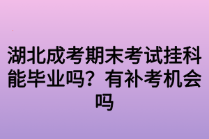 湖北成考期末考试挂科能毕业吗？有补考机会吗