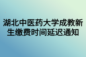 湖北中医药大学成教新生缴费时间延迟通知