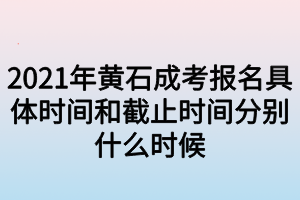 2021年黄石成考报名具体时间和截止时间分别什么时候