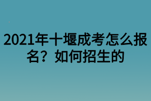 2021年十堰成考怎么报名？如何招生的