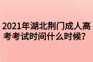 2021年湖北荆门成人高考考试时间什么时候？