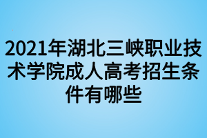 2021年湖北三峡职业技术学院成人高考招生条件有哪些