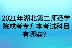 2021年湖北第二师范学院成考专升本考试科目有哪些？
