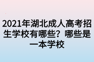2021年湖北成人高考招生学校有哪些？哪些是一本学校