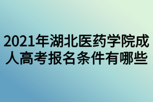 2021年湖北医药学院成人高考报名条件有哪些