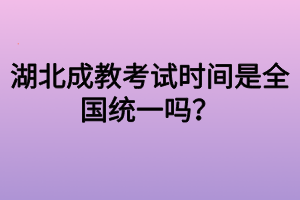 湖北成教考试时间是全国统一吗？