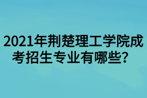 2021年荆楚理工学院成考招生专业有哪些？