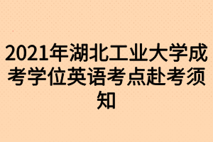 2021年湖北工业大学成考学位英语考点赴考须知