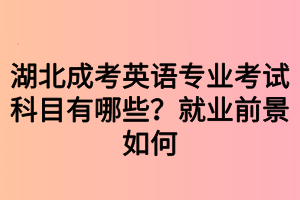 湖北成考英语专业考试科目有哪些？就业前景如何
