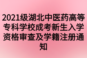 2021级湖北中医药高等专科学校成考新生入学资格审查及学籍注册通知