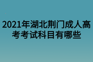 2021年湖北荆门成人高考考试科目有哪些？