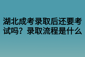 湖北成考录取后还要考试吗？录取流程是什么