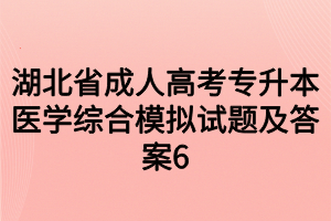 湖北省成人高考专升本医学综合模拟试题及答案6