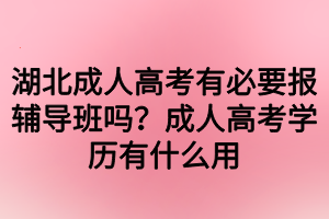 湖北成人高考有必要报辅导班吗？成人高考学历有什么用