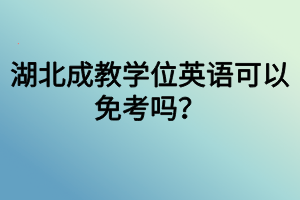 湖北成教学位英语可以免考吗？