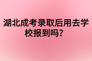 湖北成考录取后用去学校报到吗？