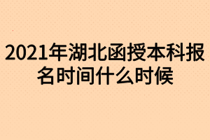 2021年湖北函授本科报名时间什么时候