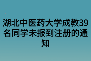 湖北中医药大学成教39名同学未报到注册的通知