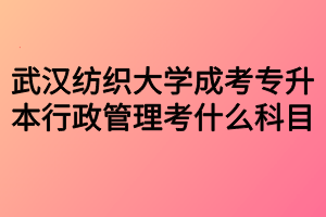 武汉纺织大学成考专升本行政管理考什么科目