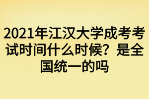 2021年江汉大学成考考试时间什么时候？是全国统一的吗