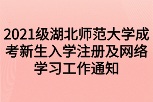 2021级湖北师范大学成考新生入学注册及网络学习工作通知