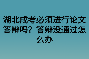 湖北成考必须进行论文答辩吗？答辩没通过怎么办