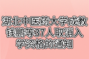 湖北中医药大学成教钱鹏等37人取消入学资格的通知