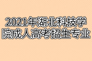 2021年湖北科技学院成人高考招生专业有哪些