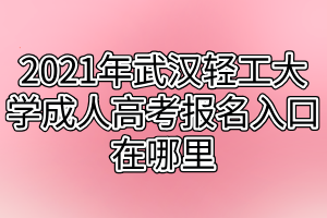 2021年武汉轻工大学成人高考报名入口在哪里