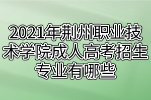 2021年荆州职业技术学院成人高考招生专业有哪些