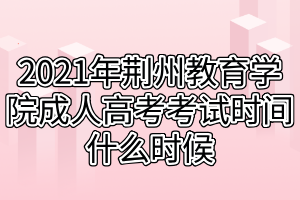 2021年荆州教育学院成人高考考试时间什么时候