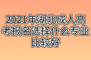 2021年湖北成人高考报名选择什么专业比较好？