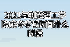 2021年荆楚理工学院成考考试时间什么时候