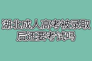 湖北成人高考被录取后还要考试吗