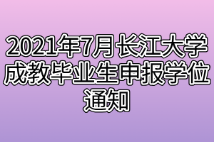 2021年7月长江大学成教毕业生申报学位通知