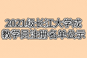 2021级长江大学成教学员注册名单公示
