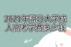 2021年湖北大学成人高考学费多少钱