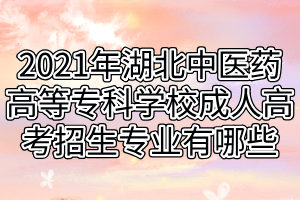 2021年湖北中医药高等专科学校成人高考招生专业有哪些