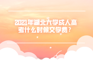 2021年湖北大学成人高考什么时候交学费？