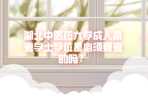 湖北中医药大学成人高考学士学位是必须要考的吗？