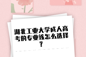 湖北工业大学成人高考的专业该怎么选择？