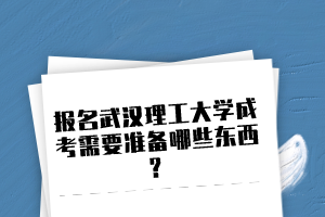 报名武汉理工大学成考需要准备哪些东西？