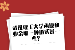 武汉理工大学函授和业余哪一种形式好一些？