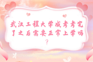 武汉工程大学成考考完了之后需要正常上学吗？