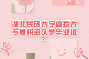 湖北民族大学函授大专最快多久拿毕业证？