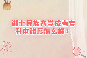 湖北民族大学成考专升本难度怎么样？