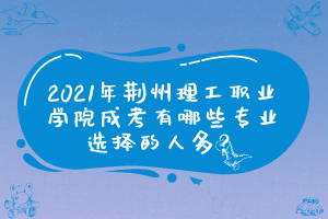 2021年荆州理工职业学院成考有哪些专业选择的人多？