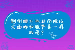 荆州理工职业学院成考函授和脱产是一样的吗？