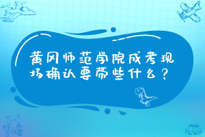 黄冈师范学院成考现场确认要带些什么？