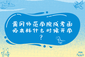 黄冈师范学院成考函授本科什么时候开学？